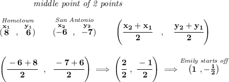 \bf ~~~~~~~~~~~~\textit{middle point of 2 points } \\\\ \stackrel{\textit{Hometown}}{(\stackrel{x_1}{8}~,~\stackrel{y_1}{6})}\qquad \stackrel{\textit{San Antonio}}{(\stackrel{x_2}{-6}~,~\stackrel{y_2}{-7})} \qquad \left(\cfrac{ x_2 + x_1}{2}~~~ ,~~~ \cfrac{ y_2 + y_1}{2} \right) \\\\\\ \left( \cfrac{-6+8}{2}~~,~~\cfrac{-7+6}{2} \right)\implies \left(\cfrac{2}{2}~,~\cfrac{-1}{2} \right)\implies \stackrel{\textit{Emily starts off}}{\left(1~,-(1)/(2) \right)}