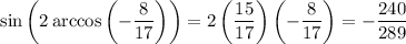 \sin\left(2\arccos\left(-\frac8{17}\right)\right)=2\left((15)/(17)\right)\left(-\frac8{17}\right)=-(240)/(289)