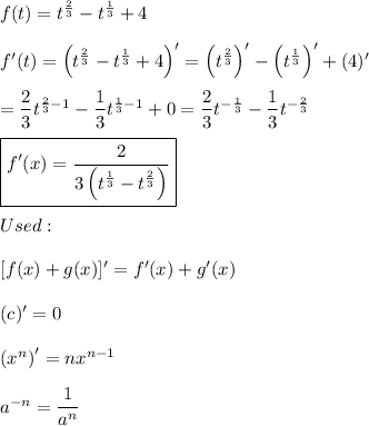 f(t)=t^(2)/(3)-t^(1)/(3)+4\\\\f'(t)=\left(t^(2)/(3)-t^(1)/(3)+4\right)'=\left(t^(2)/(3)\right)'-\left(t^(1)/(3)\right)'+(4)'\\\\=(2)/(3)t^{(2)/(3)-1}-(1)/(3)t^{(1)/(3)-1}+0=(2)/(3)t^{-(1)/(3)}-(1)/(3)t^{-(2)/(3)}\\\\\boxed{f'(x)=(2)/(3\left(t^(1)/(3)-t^(2)/(3)\right))}\\\\Used:\\\\\ [f(x)+g(x)]'=f'(x)+g'(x)\\\\(c)'=0\\\\\left(x^n\right)'=nx^(n-1)\\\\a^(-n)=(1)/(a^n)