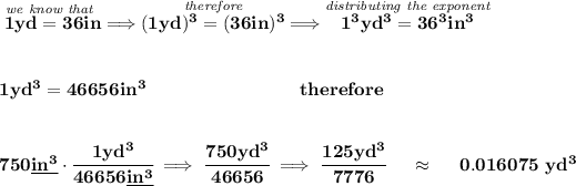 \bf \stackrel{\textit{we know that }}{1yd=36in}\implies \stackrel{\textit{therefore}}{(1yd)^3=(36in)^3}\implies \stackrel{\textit{distributing the exponent}}{1^3yd^3=36^3in^3}\\\\\\1yd^3=46656in^3~\hspace{8em}therefore\\\\\\750 \underline{in^3} \cdot \cfrac{1yd^3}{46656 \underline{in^3}}\implies \cfrac{750 yd^3}{46656}\implies \cfrac{125 yd^3}{7776}~~~~\approx~~~~ 0.016075~yd^3