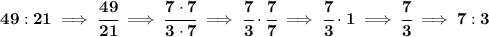 \bf 49:21\implies \cfrac{49}{21}\implies \cfrac{7\cdot 7}{3\cdot 7}\implies \cfrac{7}{3}\cdot \cfrac{7}{7}\implies \cfrac{7}{3}\cdot 1\implies \cfrac{7}{3}\implies 7:3