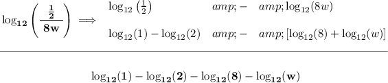 \bf \log_(12)\left( \cfrac{~~(1)/(2)~~}{8w} \right)\implies \begin{array}{llll} \log_(12)\left( (1)/(2) \right)&amp;-&amp;\log_(12)(8w)\\\\ \log_(12)(1)-\log_(12)(2)&amp;-&amp;[\log_(12)(8)+\log_(12)(w)] \end{array} \\\\[-0.35em] \rule{34em}{0.25pt}\\\\ ~\hfill \log_(12)(1)-\log_(12)(2)-\log_(12)(8)-\log_(12)(w)~\hfill