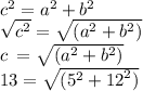 {c}^(2) = {a}^(2) + {b}^(2) \\ \sqrt{ {c}^(2) } = \sqrt{( {a}^(2) + {b}^(2) ) } \\ c \: = \sqrt{( {a}^(2) + {b}^(2) ) } \\ 13= \sqrt{( {5}^(2) + {12}^(2) ) }