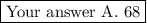 \framebox{Your answer A. 68}