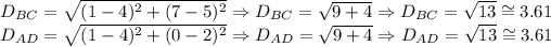 D_(BC)=\sqrt{(1-4)^(2)+(7-5)^(2)}\Rightarrow D_(BC)=√(9+4)\Rightarrow D_(BC)=√(13)\cong3.61\\D_(AD)=\sqrt{(1-4)^(2)+(0-2)^(2)}\Rightarrow D_(AD)=√(9+4)\Rightarrow D_(AD)=√(13)\cong3.61