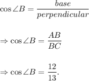 \cos \angle B=(base)/(perpendicular)\\\\\\\Rightarrow \cos \angle B=(AB)/(BC)\\\\\\\Rightarrow \cos \angle B=(12)/(13).