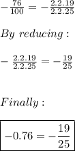 -(76)/(100)=-(2.2.19)/(2.2.25) \\ \\ By \ reducing: \\ \\ -(2.2.19)/(2.2.25) = -(19)/(25) \\ \\ \\ Finally: \\ \\ \boxed{-0.76=-(19)/(25)}