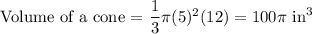 \text{Volume of a cone = } (1)/(3) \pi (5)^2(12) = 100 \pi \text{ in}^3