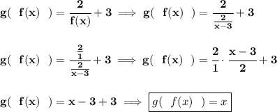 \bf g(~~f(x)~~)=\cfrac{2}{f(x)}+3\implies g(~~f(x)~~)=\cfrac{2}{(2)/(x-3)}+3 \\\\\\ g(~~f(x)~~)=\cfrac{(2)/(1)}{(2)/(x-3)}+3\implies g(~~f(x)~~)=\cfrac{2}{1}\cdot \cfrac{x-3}{2}+3 \\\\\\ g(~~f(x)~~)=x-3+3\implies \boxed{g(~~f(x)~~)=x}