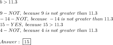 b > 11.3\\\\9-NOT,\ because\ 9\ is\ not\ greater\ than\ 11.3\\-14-NOT,\ because\ -14\ is\ not\ greater\ than\ 11.3\\15-YES,\ because\ 15>11.3\\4-NOT,\ because\ 4\ is\ not\ greater\ than\ 11.3\\\\Answer:\ \boxed{15}