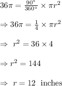 36\pi=(90^(\circ))/(360^(\circ))*\pi r^2\\\\\Rightarrow36\pi=(1)/(4)*\pi r^2\\\\\Rightarrow\ r^2=36*4\\\\\Rightarrow r^2=144\\\\\Rightarrow\ r=12\ \text{ inches}