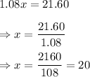 1.08x=21.60\\\\\Rightarrow x=(21.60)/(1.08)\\\\\Rightarrow x=(2160)/(108)=20