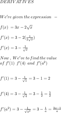 DERIVATIVES \\ \\ \\ We're \: given \: the \: expression \: \: - \\ \\ f(x) \: = 3x - 2 √(x) \\ \\ f'(x)= 3 - 2( (1)/(2 √(x) ) ) \\ \\ f'(x)=3 - (1)/( √(x) ) \\ \\ Now \: , \: We've \: to \: find \: the \: value \: \\ of \: f'(1) \: \: f'(4 ) \: \: and \: \: f'( {a}^(2) ) \\ \\ \\ f'(1) = 3 - (1)/( √(1) ) = 3 - 1 = 2 \\ \\ \\ f'(4) = 3 - (1)/( √(4) ) = 3 - (1)/(2) = (5)/(2) \\ \\ \\ f'( {a}^(2) ) = 3 - \frac{1}{ \sqrt{ {a}^(2) } } = 3 - (1)/(a) = (3a - 1)/(a)