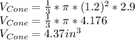 V_(Cone) = (1)/(3) * \pi *(1.2)^2*2.9 \\ V_(Cone) = (1)/(3) * \pi *4.176 \\ V_(Cone) = 4.37 in^3
