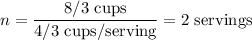 n = \frac{8/3 \textrm{ cups}}{4/3 \textrm{ cups/serving}} = 2 \textrm { servings}