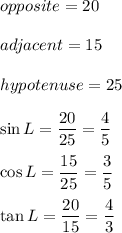 opposite=20\\\\adjacent=15\\\\hypotenuse=25\\\\\sin L=(20)/(25)=(4)/(5)\\\\\cos L=(15)/(25)=(3)/(5)\\\\\tan L=(20)/(15)=(4)/(3)