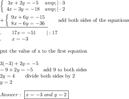 \left\{\begin{array}{ccc}3x+2y=-5&amp;|\cdot3\\4x-3y=-18&amp;|\cdot2\end{array}\right\\\\\underline{+\left\{\begin{array}{ccc}9x+6y=-15\\8x-6y=-36\end{array}\right}\qquad\text{add both sides of the equations}\\\\.\qquad17x=-51\qquad|:17\\.\qquad x=-3\\\\\text{put the value of x to the first equation}\\\\3(-3)+2y=-5\\-9+2y=-5\qquad\text{add 9 to both sides}\\2y=4\qquad\text{divide both sides by 2}\\y=2\\\\Answer:\ \boxed{x=-3\ and\ y=2}