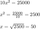 10x^2 = 25000\\ \\ x^2 = (25000)/(10)=2500\\ \\ x= √(2500)=50