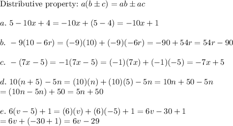 \text{Distributive property:}\ a(b\pm c)=ab\pm ac\\\\a.\ 5-10x+4=-10x+(5-4)=-10x+1\\\\b.\ -9(10-6r)=(-9)(10)+(-9)(-6r)=-90+54r=54r-90\\\\c.\ -(7x-5)=-1(7x-5)=(-1)(7x)+(-1)(-5)=-7x+5\\\\d.\ 10(n+5)-5n=(10)(n)+(10)(5)-5n=10n+50-5n\\=(10n-5n)+50=5n+50\\\\e.\ 6(v-5)+1=(6)(v)+(6)(-5)+1=6v-30+1\\=6v+(-30+1)=6v-29