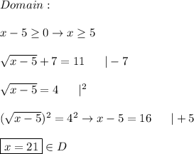 Domain:\\\\x-5\geq0\to x\geq5\\\\√(x-5)+7=11\ \ \ \ \ |-7\\\\√(x-5)=4\ \ \ \ \ |^2\\\\(√(x-5))^2=4^2\to x-5=16\ \ \ \ \ |+5\\\\\boxed{x=21}\in D\\\\