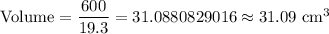 \text{Volume}=(600)/(19.3)=31.0880829016\approx31.09\text{ cm}^3