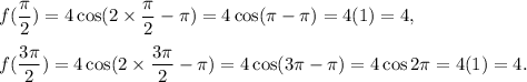 f((\pi)/(2))=4\cos(2* (\pi)/(2)-\pi)=4\cos (\pi-\pi)=4(1)=4,\\\\f((3\pi)/(2))=4\cos(2* (3\pi)/(2)-\pi)=4\cos (3\pi-\pi)=4\cos 2\pi=4(1)=4.