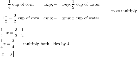 \begin{array}{ccc}(1)/(4)\ \text{cup of corn}&amp;-&amp;(1)/(2)\ \text{cup of water}\\\\1(1)/(2)=(3)/(2)\ \text{cup of corn}&amp;-&amp;x\ \text{cup of water}\end{array}\qquad\text{cross multiply}\\\\\\(1)/(4)\cdot x=(3)/(2)\cdot(1)/(2)\\\\(1)/(4)x=(3)/(4)\qquad\text{multiply both sides by 4}\\\\\boxed{x=3}