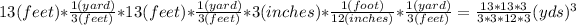 13(feet) * (1 (yard))/(3 (feet)) * 13 (feet) * (1 (yard))/(3 (feet)) * 3(inches) * (1 (foot))/(12 (inches)) * (1 (yard))/(3 (feet)) = (13*13*3)/(3*3*12*3) (yds)^(3)