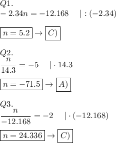 Q1.\\-2.34n = -12.168\ \ \ \ |:(-2.34)\\\\\boxed{n=5.2}\to\boxed{C)}\\\\Q2.\\(n)/(14.3)=-5\ \ \ \ |\cdot14.3\\\\\boxed{n=-71.5}\to\boxed{A)}\\\\Q3.\\(n)/(-12.168)=-2\ \ \ \ |\cdot(-12.168)\\\\\boxed{n=24.336}\to\boxed{C)}