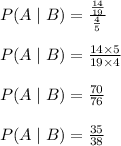 P(A\mid B)=((14)/(19))/((4)/(5))\\\\P(A\mid B)=(14* 5)/(19* 4)\\\\P(A\mid B)=(70)/(76)\\\\P(A\mid B)=(35)/(38)