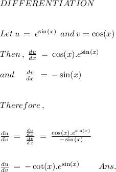 DIFFERENTIATION \\ \\ \\ Let \: u \: = \: {e}^( \sin(x) ) \: \: and \: v = \cos(x) \\ \\ Then \: , \: (du)/(dx) \: = \: \cos(x) . {e}^( \sin(x) ) \\ \\ and \: \: \: \: \: \: (dv)/(dx) \: \: = \: - \sin(x) \\ \\ \\ Therefore \: , \\ \\ \\ (du)/(dv) \: = \: ( (du)/(dx) )/( (dv)/(dx) ) \: = \: \frac{ \cos(x) . {e}^( \sin(x) ) }{ - \sin(x) } \\ \\ \\ (du)/(dv) \: = \: - \cot(x) . {e}^( \sin(x) ) \: \: \: \: \: \: \: \: \: \: Ans.