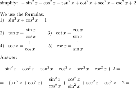 \displaystyle\\\text{simplify: } -\sin^2x-\cos^2x-\tan^2x+\cot^2x+\sec^2x-\csc^2x+2\\\\\text{We use the formulas:}\\1)~~\sin^2x+\cos^2x=1\\\\2)~~\tan x=(\sin x)/(\cos x) ~~~~~~~3)~~\cot x= (\cos x)/(\sin x)\\ \\4)~~\sec x=(1)/(\cos x) ~~~~~~~~5)~~\csc x=(1)/(\sin x)\\ \\\text{Answer:}\\\\-\sin^2x-\cos^2x-\tan^2x+\cot^2x+\sec^2x-\csc^2x+2=\\\\=-(\sin^2x+\cos^2x)- (\sin^2x)/(\cos^2x)+(\cos^2x)/(\sin^2x)+\sec^2x-\csc^2x+2=