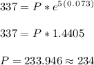 337= P*e^5^(^0^.^0^7^3^)\\ \\ 337= P*1.4405 \\ \\ P= 233.946 \approx 234