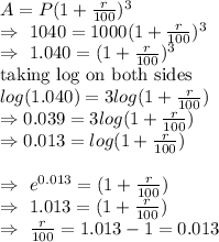 A=P(1+(r)/(100) )^3\\\Rightarrow\ 1040=1000(1+(r)/(100))^3\\\Rightarrow\ 1.040=(1+(r)/(100))^3\\\text{taking log on both sides}\\log(1.040)=3log(1+(r)/(100))\\\Rightarrow0.039=3log(1+(r)/(100))\\\Rightarrow0.013=log(1+(r)/(100))\\\\\Rightarrow\ e^(0.013)=(1+(r)/(100))\\\Rightarrow\ 1.013=(1+(r)/(100))\\\Rightarrow\ (r)/(100)=1.013-1=0.013\\