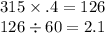 315 * .4 = 126 \\ 126 / 60 = 2.1