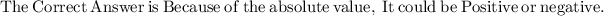 \mathrm{The\:Correct\:Answer\:is\:Because\:of\:the\:absolute\:value,\:It\:could\:be\:Positive\:or\:negative.}