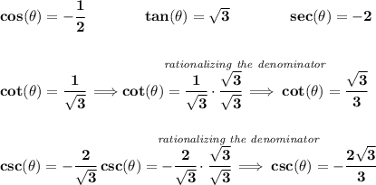 \bf cos(\theta )=-\cfrac{1}{2}\qquad \qquad tan(\theta )=√(3)\qquad \qquad sec(\theta )=-2 \\\\\\ cot(\theta )=\cfrac{1}{√(3)}\implies \stackrel{\textit{rationalizing the denominator}}{cot(\theta )=\cfrac{1}{√(3)}\cdot \cfrac{√(3)}{√(3)}\implies cot(\theta )=\cfrac{√(3)}{3}} \\\\\\ csc(\theta )=-\cfrac{2}{√(3)}\stackrel{\textit{rationalizing the denominator}}{csc(\theta )=-\cfrac{2}{√(3)}\cdot \cfrac{√(3)}{√(3)}\implies csc(\theta )=-\cfrac{2√(3)}{3}}