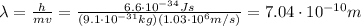 \lambda= (h)/(mv)= (6.6 \cdot 10^(-34) Js)/((9.1 \cdot 10^(-31)kg)(1.03 \cdot 10^6 m/s))=7.04 \cdot 10^(-10) m