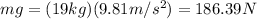 mg=(19 kg)(9.81 m/s^2)=186.39 N