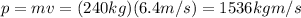 p=mv=(240 kg)(6.4 m/s)=1536 kg m/s