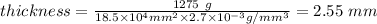 thickness = (1275 \ g)/( 18.5 * 10^4 mm^2 * 2.7 * 10^(-3) &nbsp;g/mm^3) = &nbsp;2.55 \ mm