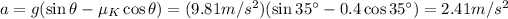 a=g(\sin \theta - \mu_K \cos \theta)=(9.81 m/s^2)(\sin 35^(\circ) - 0.4 \cos 35^(\circ))=2.41 m/s^2