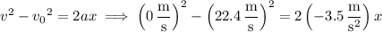 v^2-{v_0}^2=2ax\implies\left(0\,(\mathrm m)/(\mathrm s)\right)^2-\left(22.4\,(\mathrm m)/(\mathrm s)\right)^2=2\left(-3.5\,(\mathrm m)/(\mathrm s^2)\right)x