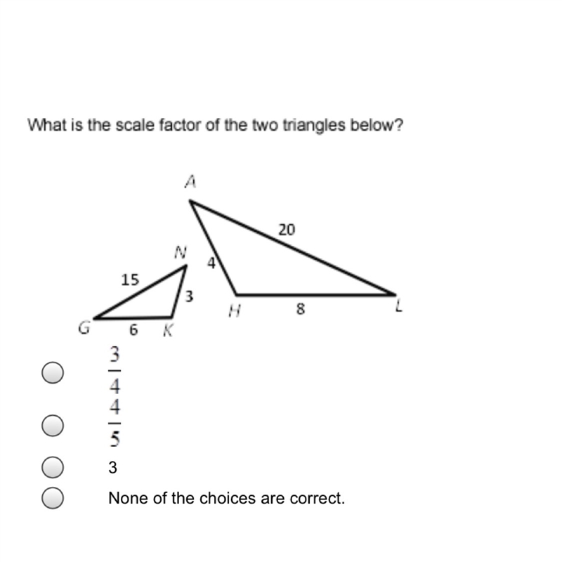 What is the scale factor of the two triangles below? A. 3/4 B. 4/5 C. 3 D. None of-example-1