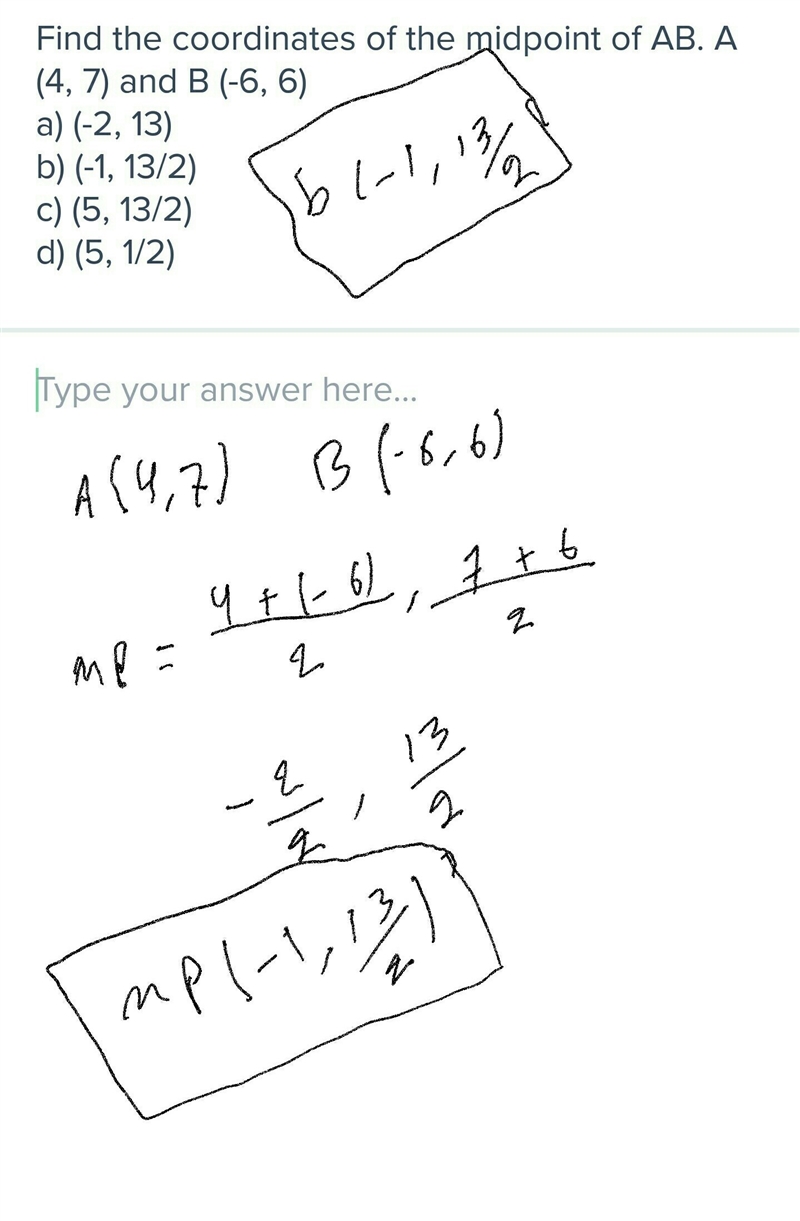 Find the coordinates of the midpoint of AB. A (4, 7) and B (-6, 6) a) (-2, 13) b) (-1, 13/2) c-example-1