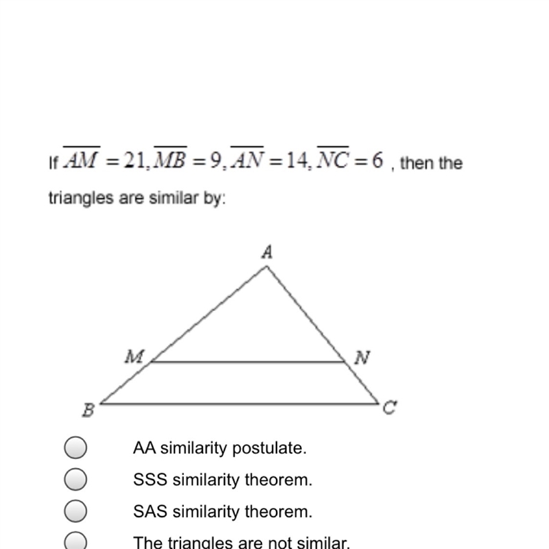 If AM = 21, MB = 9, AN = 14, NC = 6, then the triangles are similar by: A. AA similarity-example-1