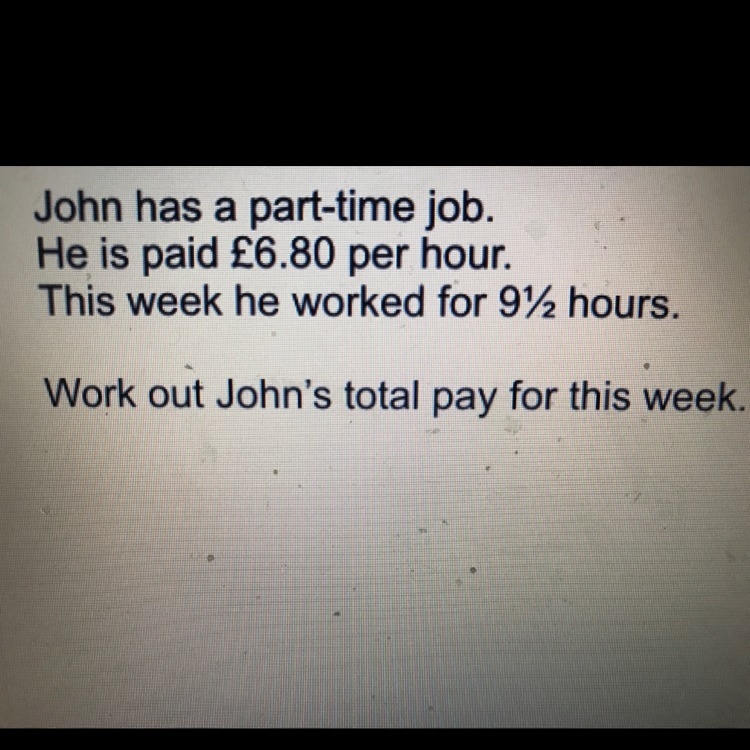 John has a part-time job he is praise £6.80 per hour what is his total pay for this-example-1