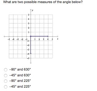 HELP!!!!!!!!!!! What are two possible measures of the angle below? -90° and 630° –45° and-example-1