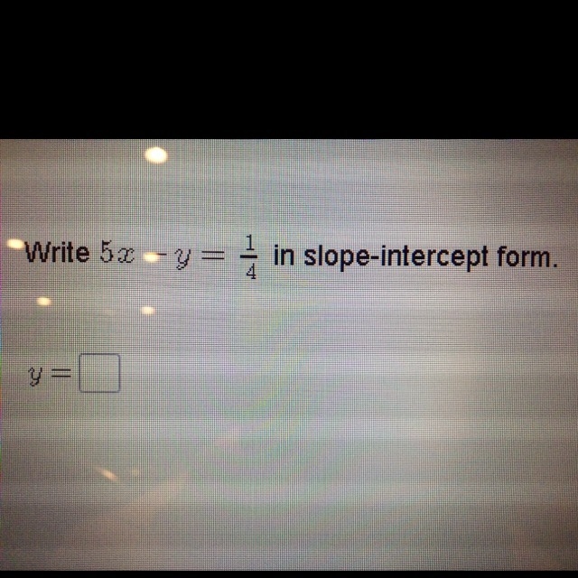 Slope intercept form of 5x-y=1/4-example-1