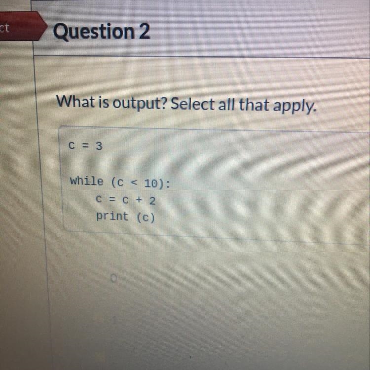 What is output? Select all that apply. C = 3 while (c < 10): C = C + 2 print (c-example-1